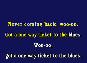 Never coming back. woo-oo.
Got a one-way ticket to the blues.
Woo-oo.

got a one-way ticket to the blues.