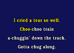 Icried a tear so well.
Choo-choo train

a-chuggin' down the track.

Gotta chug along.