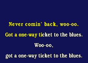 Never comin' back. woo-oo.
Got a one-way ticket to the blues.
Woo-oo.

got a one-way ticket to the blues.