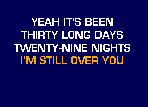 YEAH ITS BEEN
THIRTY LONG DAYS
TWENTY-NINE NIGHTS
I'M STILL OVER YOU