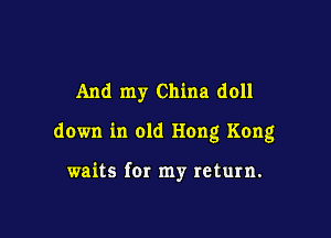 And my China doll

down in old Hong Kong

waits for my return.
