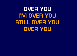 OVER YOU
I'M OVER YOU
STILL OVER YOU

OVER YOU