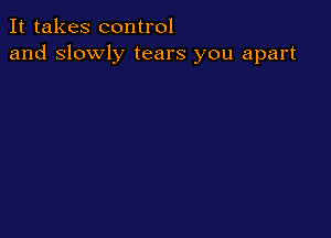 It takes control
and slowly tears you apart