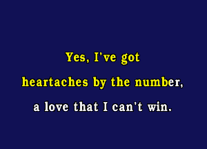 Yes. I've got

heartachcs by the number.

a love that I can't win.