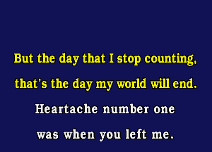 But the day that I stop counting.
that's the day my world will end.
Heartache number one

was when you left me.