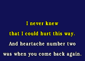 I never knew
that I could hurt this way.
And heartache number two

was when you come back again.