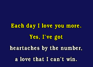 Each day I love you more.
Yes. I've got
heartaches by the number.

a love that I can't win.