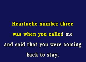 Heartache number three
was when you called me
and said that you were coming

back to stay.