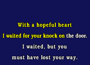With a hopeful heart
I waited for your knock on the door.
I waited1 but you

must have lost your way.