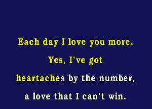 Each day I love you more.
Yes. I've got
heartaches by the number.

a love that I can't win.