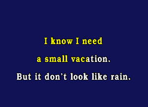 I know I need

a small vacation.

But it don't look like rain.