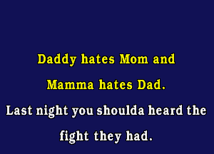 Daddy hates Mom and
Mamma hates Dad.
Last night you shoulda heard the
fight they had.
