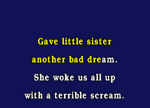 Gave little sister

another bad dream.

She woke us all up

with a terrible seream.