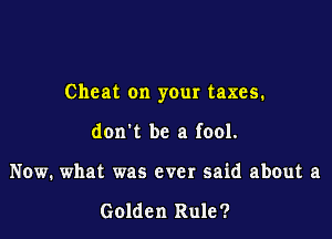 Cheat on your taxes.

don't be a fool.
Now. what was ever said about a

Golden Rule?