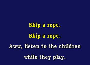 Skip a rope.
Skip a rope.

Aww. listen to the children

while they play.