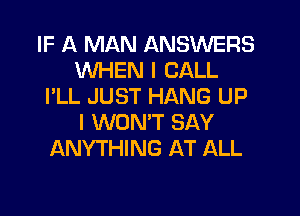 IF A MAN ANSWERS
WHEN I CALL
I'LL JUST HANG UP
I WON'T SAY
ANYTHING AT ALL