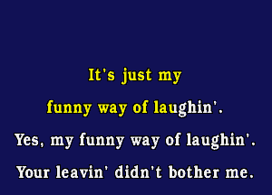 It's just my
funny way of laughin'.
Yes. my funny way of laughin'.

Your leavin' didn't bother me.