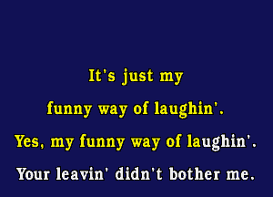 It's just my
funny way of laughin'.
Yes. my funny way of laughin'.

Your leavin' didn't bother me.