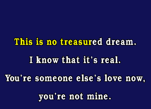 This is no treasured dream.
I know that it's real.
You're someone else's love now.

you're not mine.