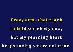 Crazy arms that reach
to hold somebody new.
but my yearning heart

keeps saying you're not mine.