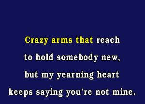 Crazy arms that reach
to hold somebody new.
but my yearning heart

keeps saying you're not mine.