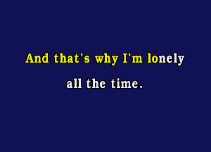 And thars why I'm lonely

all the time.