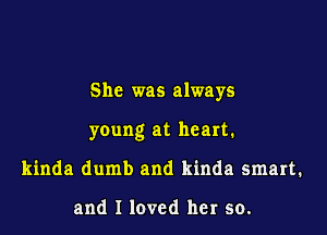 She was always

young at heart.
kinda dumb and kinda smart.

and I loved her so.