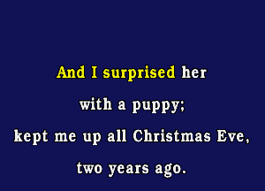 And I surprised her

with a puppy

kept me up all Christmas Eve.

two years ago.