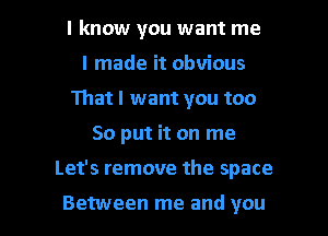 I know you want me
I made it obvious
1113tl want you too

So put it on me

Let's remove the space

Between me and you I