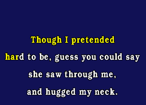 Though I pretended

hard to be. guess you could say

she saw through me.

and hugged my neck.