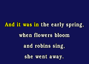 And it was in the early spring.

when flowers bloom
and robins sing.

she went away.
