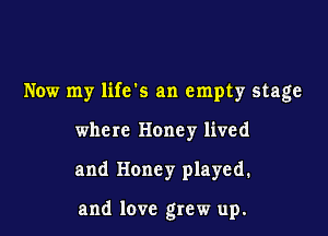 Now my lifcks an empty stage

where Honey lived

and Honey played.

and love grew up.