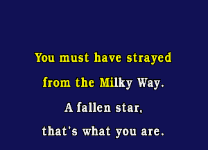 You must have strayed

from the Milky Way.

A fallen star.

that's what you are.