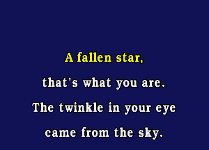 A fallen star.
that's what you are.

The twinkle in your eye

came from the sky.