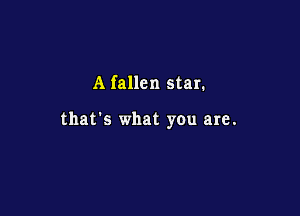 A fallen star.

that's what you are.