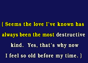 I Seems the love I've known has
always been the most destructive
kind. Yes. that's why now

I feel so old before my time. 1