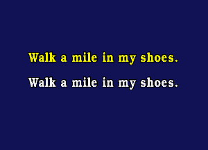Walk a mile in my shoes.

Walk a mile in my shoes.