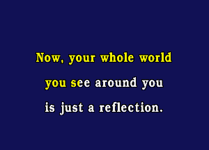 Now. your whole world

you see around you

is just a reflection.