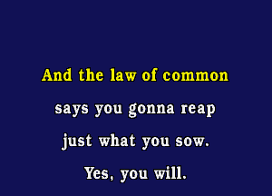 And the law of common

says you gonna reap

just what you sow.

Yes. you will.