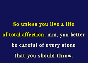So unless you live a life
of total affection. mm. you better
be careful of every stone

that you should throw.