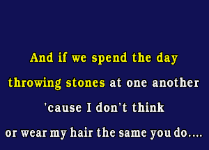 And if we spend the day
throwing stones at one another
'cause I don't think

or wear my hair the same you d0....