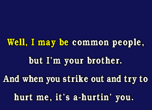 Well. I may be common people.
but I'm your brother.
And when you strike out and try to

hurt me1 it's a-hurtin' you.