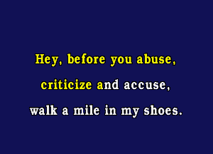Hey. before you abuse.

criticize and accuse.

walk a mile in my shoes.