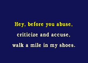 Hey. before you abuse.

criticize and accuse.

walk a mile in my shoes.