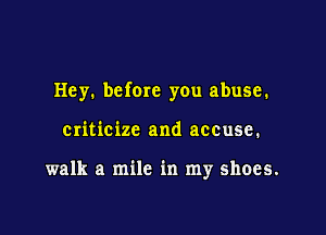 Hey. before you abuse.

criticize and accuse.

walk a mile in my shoes.