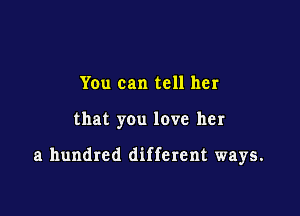 You can tell her

that you love her

a hundred different ways.