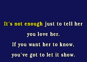 It's not enough just to tell her

you love her.
If you want her to know.

you've got to let it show.