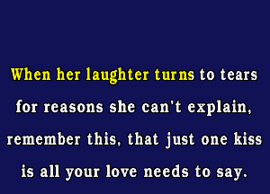 When her laughter turns to tears
for reasons she can't explain.
remember this. that just one kiss

is all your love needs to say.