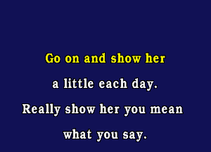 Go on and show her

a little each day.

Really show her you mean

what you say.
