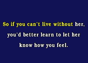 So if you canl live without her.

you'd better learn to let her

know how you feel.